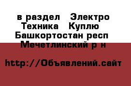  в раздел : Электро-Техника » Куплю . Башкортостан респ.,Мечетлинский р-н